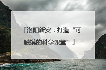 洛阳新安：打造“可触摸的科学课堂”