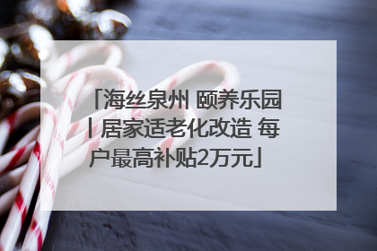 海丝泉州 颐养乐园丨居家适老化改造 每户最高补贴2万元