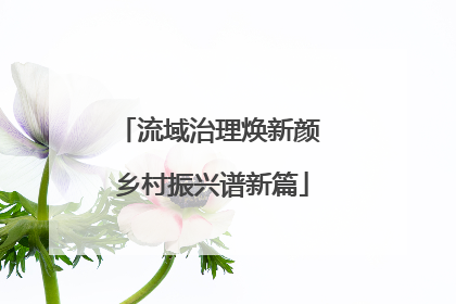 流域治理焕新颜 乡村振兴谱新篇