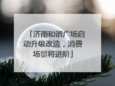 济南和谐广场启动升级改造，消费场景将进阶