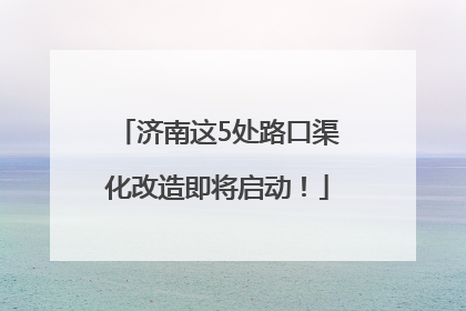 济南这5处路口渠化改造即将启动！