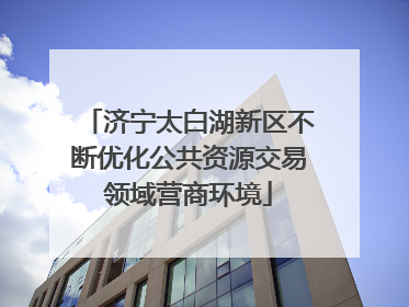 济宁太白湖新区不断优化公共资源交易领域营商环境