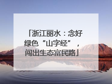 浙江丽水：念好绿色“山字经”，闯出生态富民路