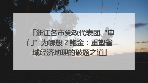 浙江各市党政代表团“串门”为哪般？鲍金：重塑省域经济地理的破题之道