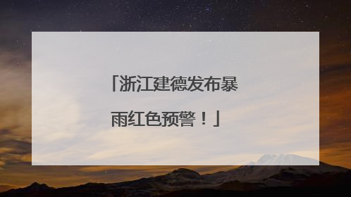 浙江建德发布暴雨红色预警！