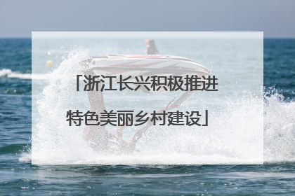 浙江长兴积极推进特色美丽乡村建设