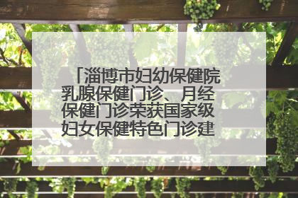 淄博市妇幼保健院乳腺保健门诊、月经保健门诊荣获国家级妇女保健特色门诊建设单位荣誉称号