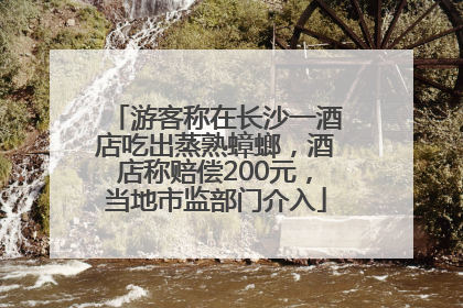 游客称在长沙一酒店吃出蒸熟蟑螂，酒店称赔偿200元，当地市监部门介入