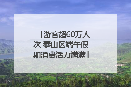 游客超60万人次 泰山区端午假期消费活力满满