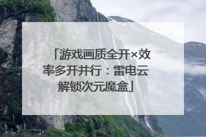 游戏画质全开×效率多开并行：雷电云解锁次元魔盒