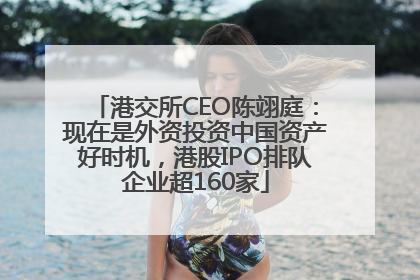 港交所CEO陈翊庭：现在是外资投资中国资产好时机，港股IPO排队企业超160家