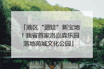 港区“遛娃”新宝地！我省首家洛嘉森乐园落地苑城文化公园