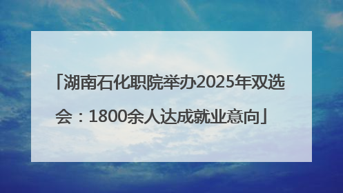 湖南石化职院举办2025年双选会：1800余人达成就业意向