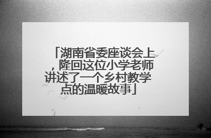 湖南省委座谈会上，隆回这位小学老师讲述了一个乡村教学点的温暖故事