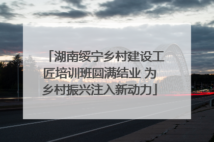 湖南绥宁乡村建设工匠培训班圆满结业 为乡村振兴注入新动力
