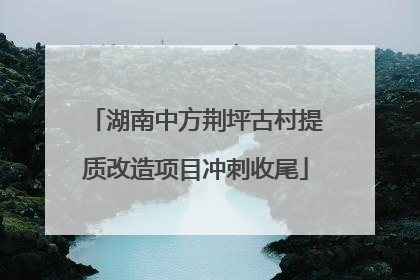 湖南中方荆坪古村提质改造项目冲刺收尾