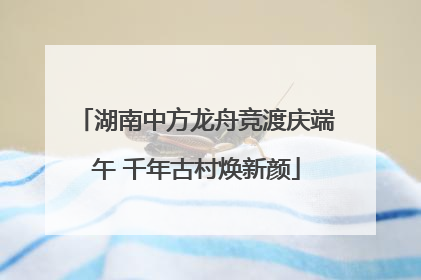 湖南中方龙舟竞渡庆端午 千年古村焕新颜