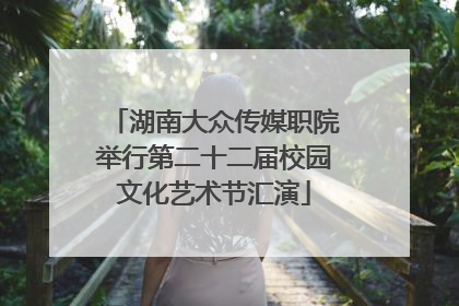 湖南大众传媒职院举行第二十二届校园文化艺术节汇演