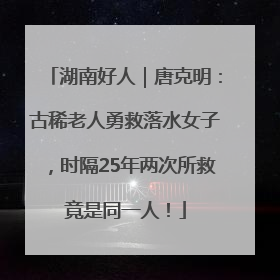 湖南好人｜唐克明：古稀老人勇救落水女子，时隔25年两次所救竟是同一人！
