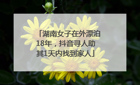 湖南女子在外漂泊18年，抖音寻人助其1天内找到家人