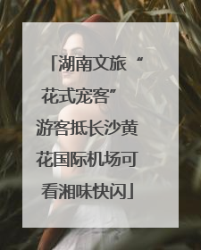湖南文旅“花式宠客” 游客抵长沙黄花国际机场可看湘味快闪