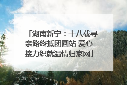 湖南新宁：十八载寻亲路终抵团圆站 爱心接力织就温情归家网