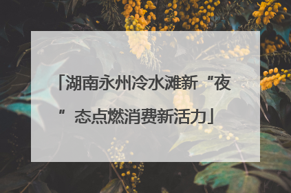 湖南永州冷水滩新“夜”态点燃消费新活力