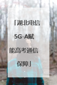 湖北电信5G-A赋能高考通信保障