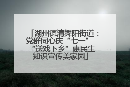 湖州德清舞阳街道：党群同心庆“七一” “送戏下乡”惠民生 知识宣传美家园