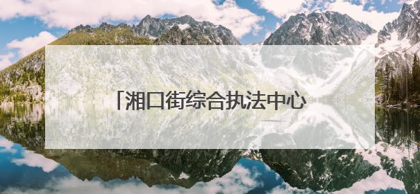 湘口街综合执法中心用“共情执法”守护街头巷尾的人间烟火