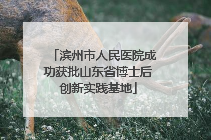 滨州市人民医院成功获批山东省博士后创新实践基地