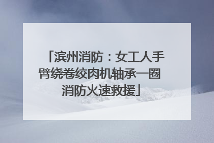 滨州消防：女工人手臂绕卷绞肉机轴承一圈 消防火速救援