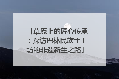 草原上的匠心传承：探访巴林民族手工坊的非遗新生之路