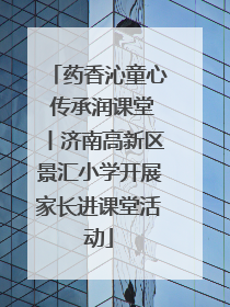 药香沁童心 传承润课堂丨济南高新区景汇小学开展家长进课堂活动