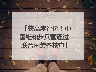 获高度评价！中国维和步兵营通过联合国装备核查