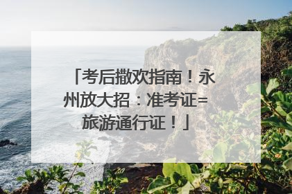考后撒欢指南！永州放大招：准考证=旅游通行证！