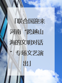 联合国迎来河南“跨越山海的文明对话”专场文艺演出