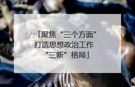 聚焦“三个方面” 打造思想政治工作“三新”格局