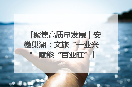 聚焦高质量发展｜安徽巢湖：文旅“一业兴” 赋能“百业旺”