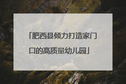 肥西县倾力打造家门口的高质量幼儿园