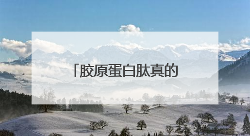 胶原蛋白肽真的有用吗？胶原蛋白肽的十大功效与作用，你知道几个