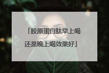 胶原蛋白肽早上喝还是晚上喝效果好