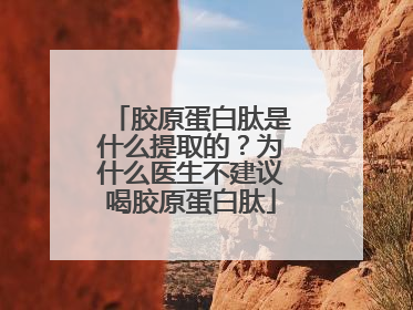 胶原蛋白肽是什么提取的？为什么医生不建议喝胶原蛋白肽