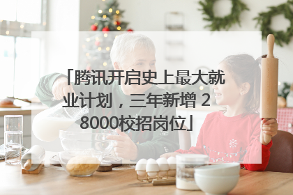 腾讯开启史上最大就业计划，三年新增 28000校招岗位