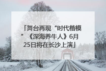 舞台再现“时代楷模”《深海养牛人》6月25日将在长沙上演