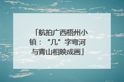 航拍广西梧州小镇：“几”字弯河与青山相映成画
