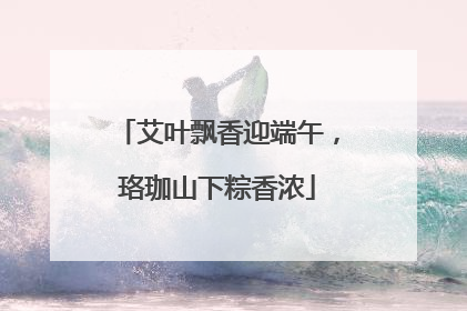 艾叶飘香迎端午，珞珈山下粽香浓