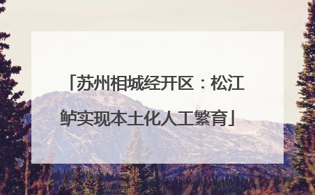 苏州相城经开区：松江鲈实现本土化人工繁育