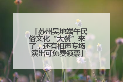 苏州吴地端午民俗文化“大餐”来了，还有相声专场演出可免费领票