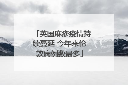 英国麻疹疫情持续蔓延 今年来伦敦病例数最多